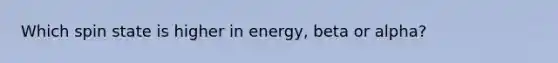 Which spin state is higher in energy, beta or alpha?