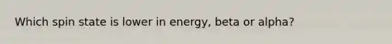 Which spin state is lower in energy, beta or alpha?