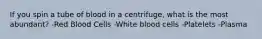 If you spin a tube of blood in a centrifuge, what is the most abundant? -Red Blood Cells -White blood cells -Platelets -Plasma