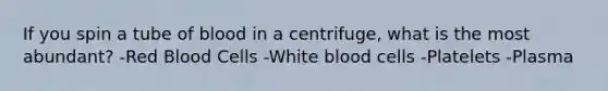 If you spin a tube of blood in a centrifuge, what is the most abundant? -Red Blood Cells -White blood cells -Platelets -Plasma