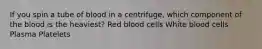 If you spin a tube of blood in a centrifuge, which component of the blood is the heaviest? Red blood cells White blood cells Plasma Platelets