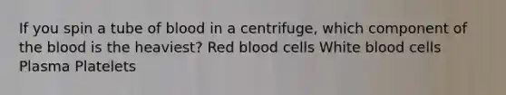 If you spin a tube of blood in a centrifuge, which component of the blood is the heaviest? Red blood cells White blood cells Plasma Platelets