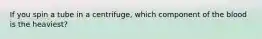If you spin a tube in a centrifuge, which component of the blood is the heaviest?