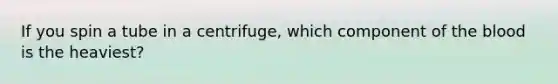 If you spin a tube in a centrifuge, which component of the blood is the heaviest?