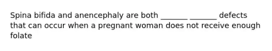 Spina bifida and anencephaly are both _______ _______ defects that can occur when a pregnant woman does not receive enough folate