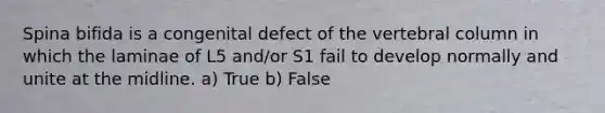 Spina bifida is a congenital defect of the vertebral column in which the laminae of L5 and/or S1 fail to develop normally and unite at the midline. a) True b) False