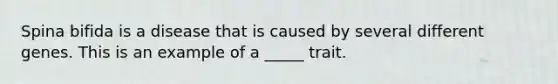 Spina bifida is a disease that is caused by several different genes. This is an example of a _____ trait.