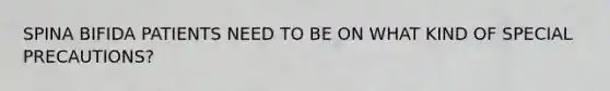 SPINA BIFIDA PATIENTS NEED TO BE ON WHAT KIND OF SPECIAL PRECAUTIONS?