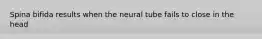 Spina bifida results when the neural tube fails to close in the head