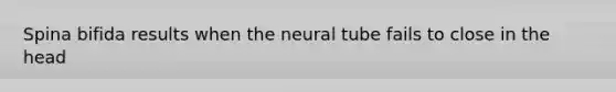 Spina bifida results when the neural tube fails to close in the head