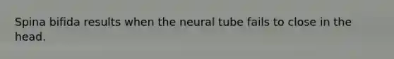 Spina bifida results when the neural tube fails to close in the head.