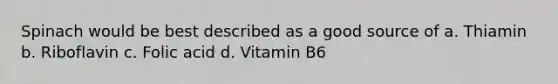 Spinach would be best described as a good source of a. Thiamin b. Riboflavin c. Folic acid d. Vitamin B6