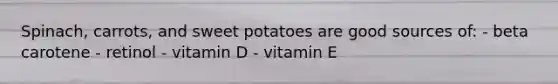 Spinach, carrots, and sweet potatoes are good sources of: - beta carotene - retinol - vitamin D - vitamin E