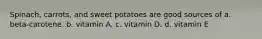 Spinach, carrots, and sweet potatoes are good sources of a. beta-carotene. b. vitamin A. c. vitamin D. d. vitamin E