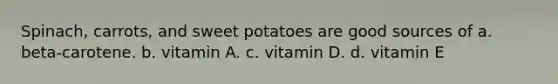 Spinach, carrots, and sweet potatoes are good sources of a. beta-carotene. b. vitamin A. c. vitamin D. d. vitamin E