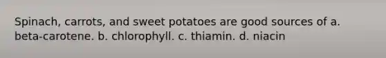 Spinach, carrots, and sweet potatoes are good sources of a. beta-carotene. b. chlorophyll. c. thiamin. d. niacin