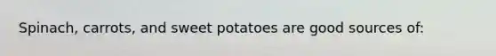 Spinach, carrots, and sweet potatoes are good sources of: