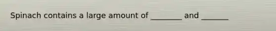 Spinach contains a large amount of ________ and _______