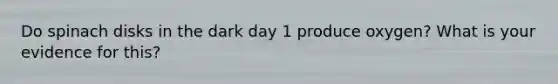 Do spinach disks in the dark day 1 produce oxygen? What is your evidence for this?