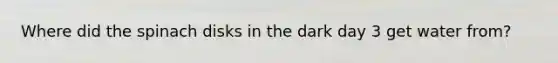 Where did the spinach disks in the dark day 3 get water from?