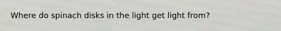 Where do spinach disks in the light get light from?