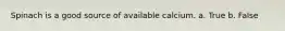 Spinach is a good source of available calcium. a. True b. False