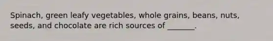Spinach, green leafy vegetables, whole grains, beans, nuts, seeds, and chocolate are rich sources of _______.