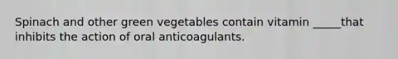 Spinach and other green vegetables contain vitamin _____that inhibits the action of oral anticoagulants.