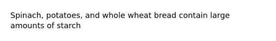 Spinach, potatoes, and whole wheat bread contain large amounts of starch