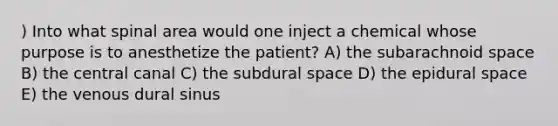 ) Into what spinal area would one inject a chemical whose purpose is to anesthetize the patient? A) the subarachnoid space B) the central canal C) the subdural space D) the epidural space E) the venous dural sinus