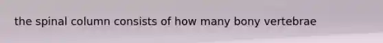 the spinal column consists of how many bony vertebrae