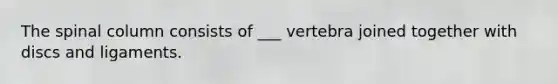 The spinal column consists of ___ vertebra joined together with discs and ligaments.