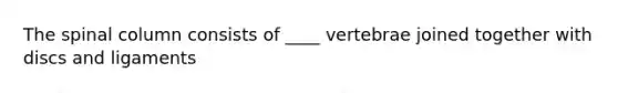 The spinal column consists of ____ vertebrae joined together with discs and ligaments