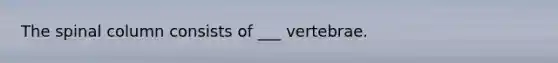 The spinal column consists of ___ vertebrae.