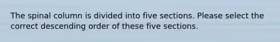 The spinal column is divided into five sections. Please select the correct descending order of these five sections.