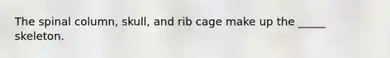 The spinal column, skull, and rib cage make up the _____ skeleton.