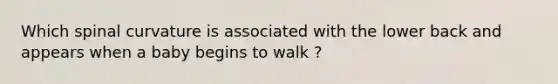 Which spinal curvature is associated with the lower back and appears when a baby begins to walk ?