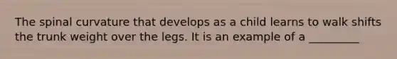 The spinal curvature that develops as a child learns to walk shifts the trunk weight over the legs. It is an example of a _________