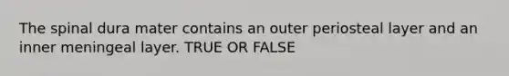 The spinal dura mater contains an outer periosteal layer and an inner meningeal layer. TRUE OR FALSE