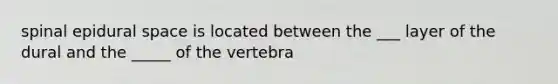 spinal epidural space is located between the ___ layer of the dural and the _____ of the vertebra
