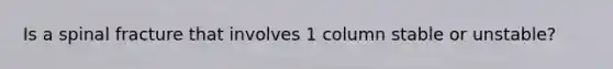 Is a spinal fracture that involves 1 column stable or unstable?