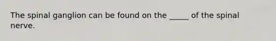 The spinal ganglion can be found on the _____ of the spinal nerve.