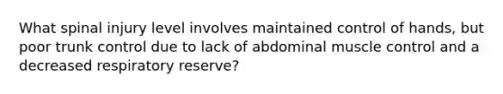 What spinal injury level involves maintained control of hands, but poor trunk control due to lack of abdominal muscle control and a decreased respiratory reserve?