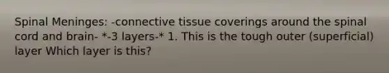 Spinal Meninges: -connective tissue coverings around the spinal cord and brain- *-3 layers-* 1. This is the tough outer (superficial) layer Which layer is this?