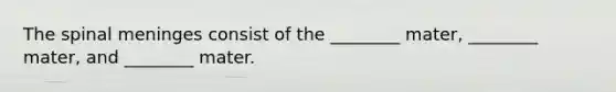 The spinal meninges consist of the ________ mater, ________ mater, and ________ mater.