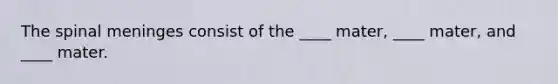 The spinal meninges consist of the ____ mater, ____ mater, and ____ mater.