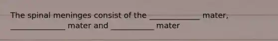 The spinal meninges consist of the _____________ mater, ______________ mater and ___________ mater