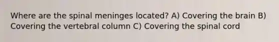 Where are the spinal meninges located? A) Covering the brain B) Covering the vertebral column C) Covering the spinal cord