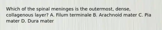 Which of the spinal meninges is the outermost, dense, collagenous layer? A. Filum terminale B. Arachnoid mater C. Pia mater D. Dura mater