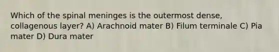 Which of the spinal meninges is the outermost dense, collagenous layer? A) Arachnoid mater B) Filum terminale C) Pia mater D) Dura mater